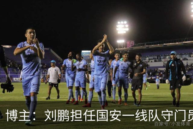 博主：刘鹏担任国安一线队守门员教练，此前曾任职李金羽教练团队
